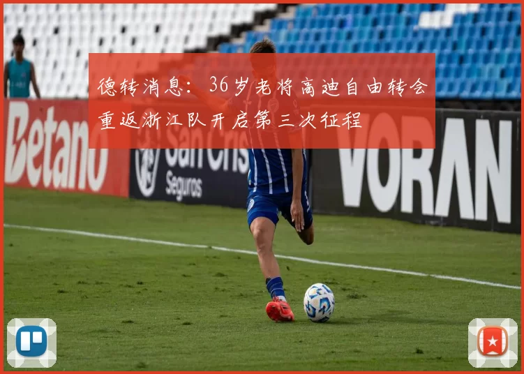 德转消息：36岁老将高迪自由转会重返浙江队开启第三次征程