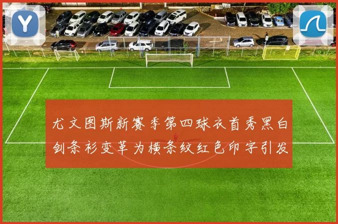 尤文图斯新赛季第四球衣首秀黑白剑条衫变革为横条纹红色印字引发关注