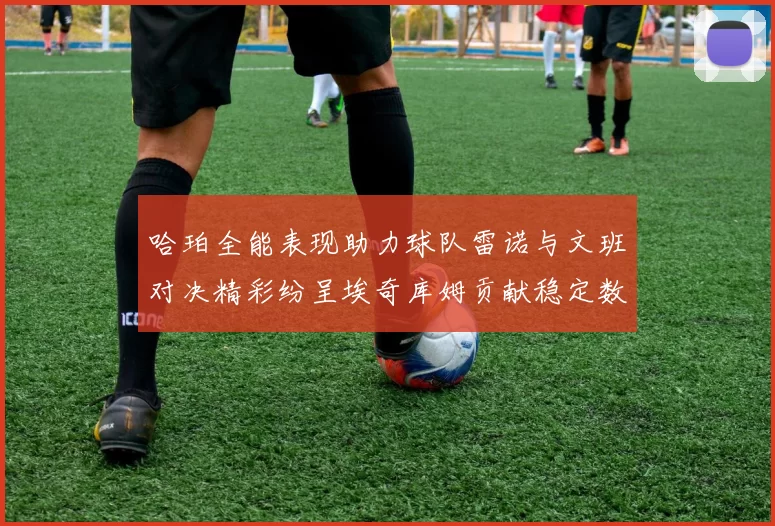 哈珀全能表现助力球队雷诺与文班对决精彩纷呈埃奇库姆贡献稳定数据