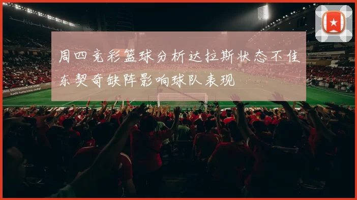 周四竞彩篮球分析达拉斯状态不佳东契奇缺阵影响球队表现