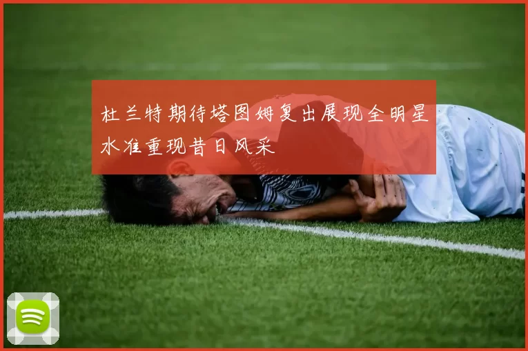 杜兰特期待塔图姆复出展现全明星水准重现昔日风采