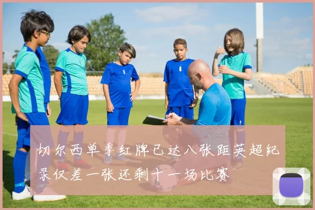 切尔西单季红牌已达八张距英超纪录仅差一张还剩十一场比赛