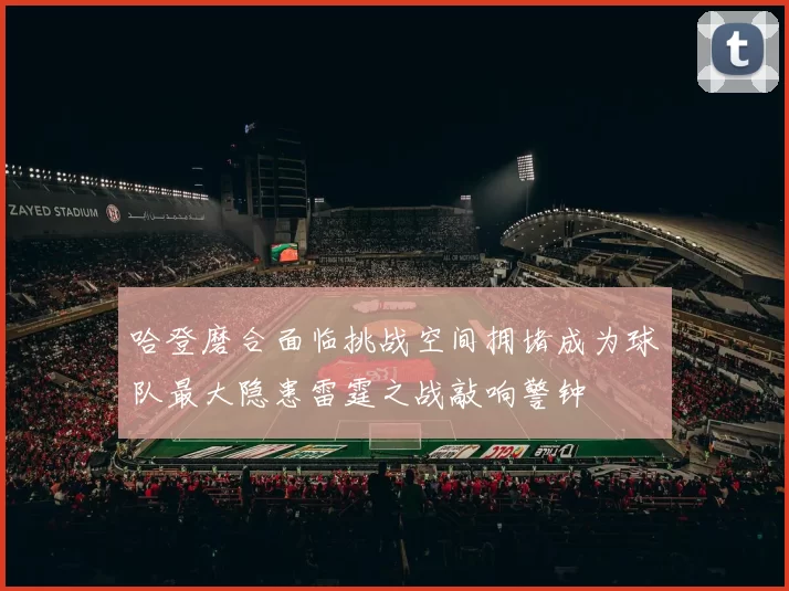 哈登磨合面临挑战空间拥堵成为球队最大隐患雷霆之战敲响警钟