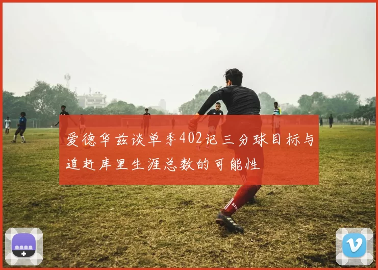 爱德华兹谈单季402记三分球目标与追赶库里生涯总数的可能性
