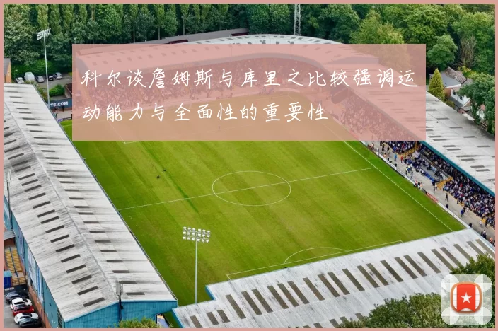 科尔谈詹姆斯与库里之比较强调运动能力与全面性的重要性