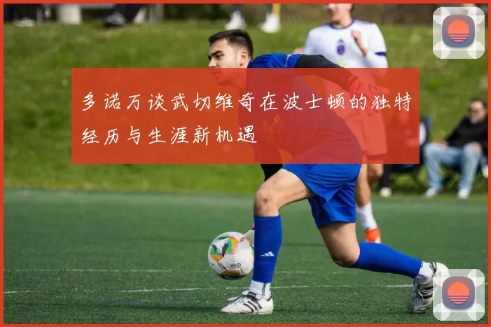 多诺万谈武切维奇在波士顿的独特经历与生涯新机遇