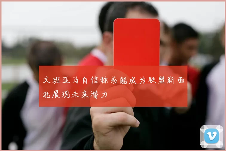 文班亚马自信称或能成为联盟新面孔展现未来潜力