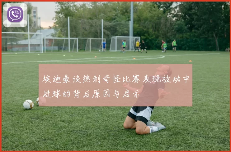 埃迪豪谈热刺奇怪比赛表现被动中进球的背后原因与启示