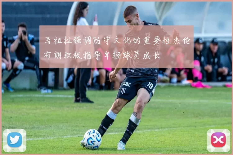 马祖拉强调防守文化的重要性杰伦布朗积极指导年轻球员成长