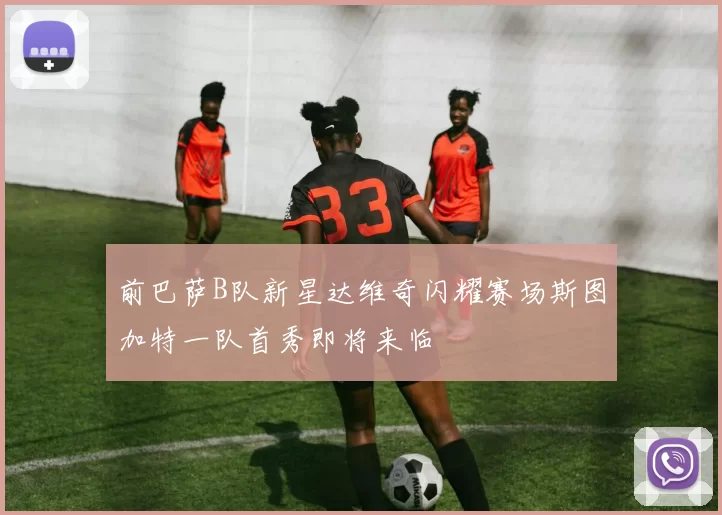 前巴萨B队新星达维奇闪耀赛场斯图加特一队首秀即将来临
