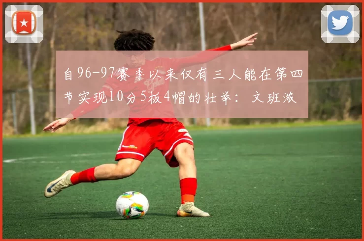 自96-97赛季以来仅有三人能在第四节实现10分5板4帽的壮举：文班浓眉伍德