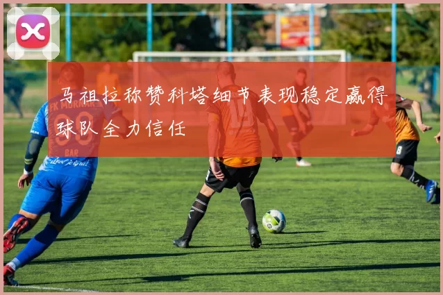 马祖拉称赞科塔细节表现稳定赢得球队全力信任