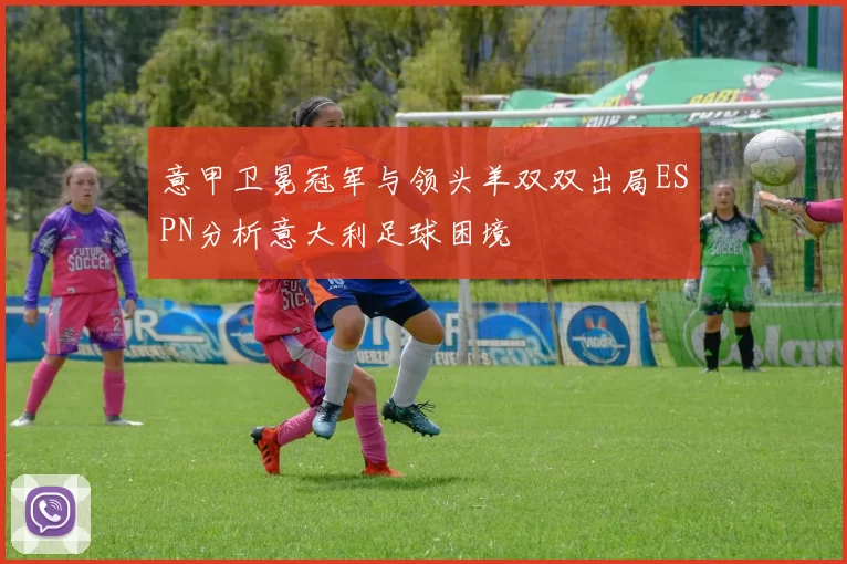 意甲卫冕冠军与领头羊双双出局ESPN分析意大利足球困境