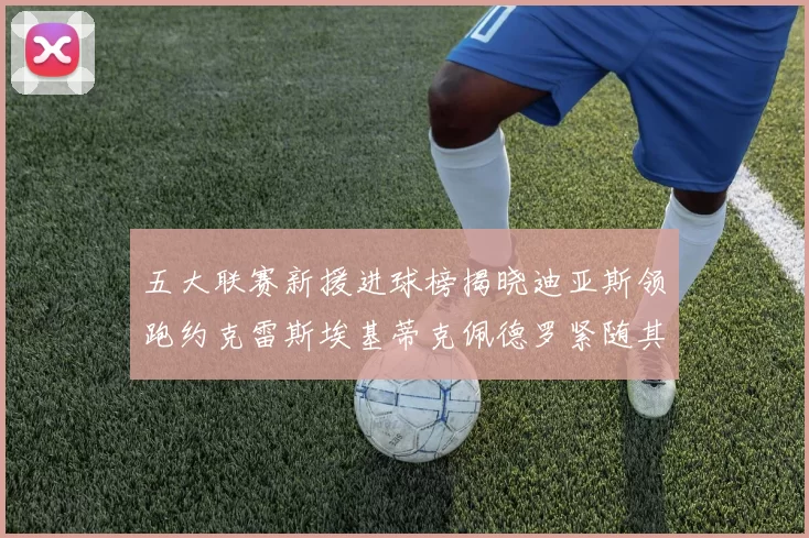 五大联赛新援进球榜揭晓迪亚斯领跑约克雷斯埃基蒂克佩德罗紧随其后