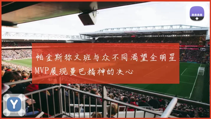帕金斯称文班与众不同渴望全明星MVP展现曼巴精神的决心