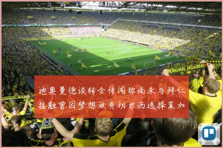 迪奥曼德谈转会传闻称尚未与拜仁接触曾因梦想放弃切尔西选择莱加内斯