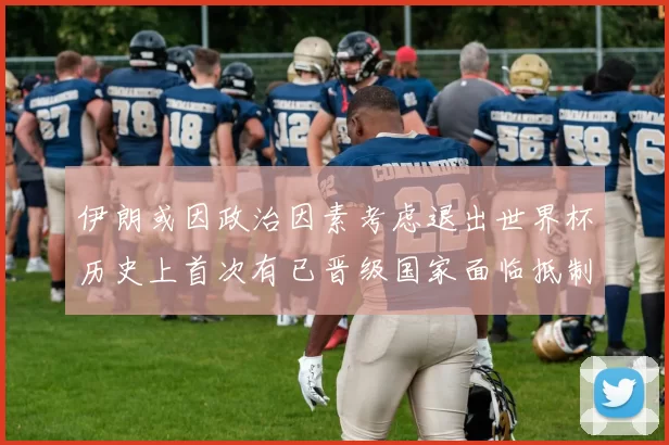 伊朗或因政治因素考虑退出世界杯历史上首次有已晋级国家面临抵制风险
