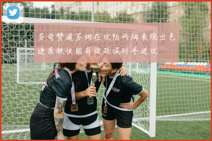 芬奇赞道苏姆在攻防两端表现出色速度极快能有效延误对手进攻