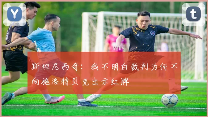 斯坦尼西奇：我不明白裁判为何不向施洛特贝克出示红牌