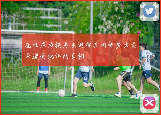 孔帕尼力挺杰克逊称其训练努力无辜遭受批评的真相