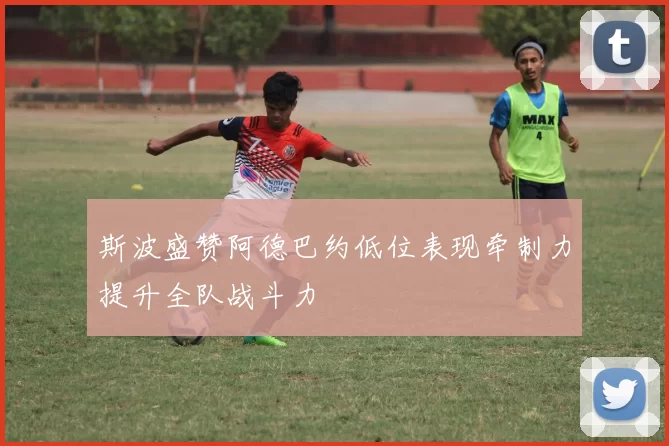 斯波盛赞阿德巴约低位表现牵制力提升全队战斗力