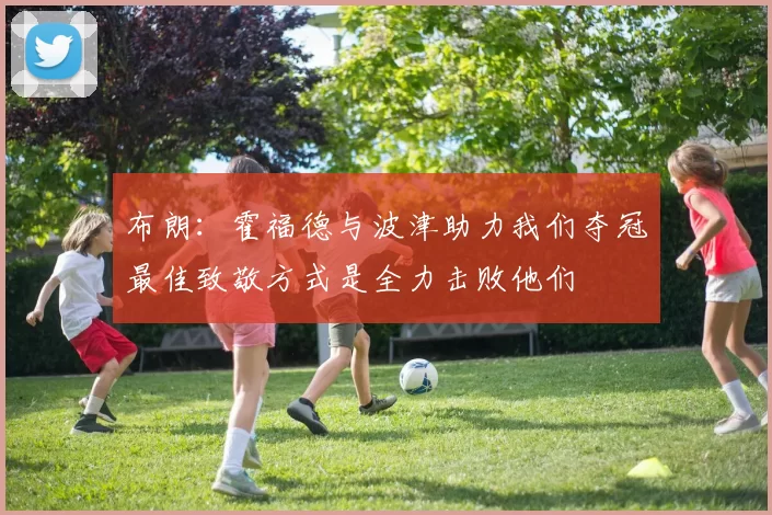 布朗：霍福德与波津助力我们夺冠最佳致敬方式是全力击败他们