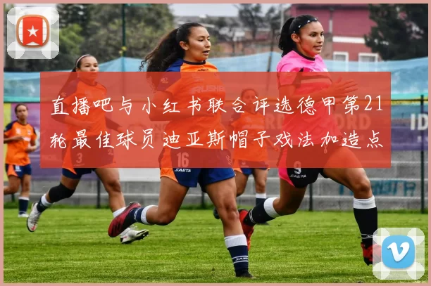 直播吧与小红书联合评选德甲第21轮最佳球员迪亚斯帽子戏法加造点独造五球