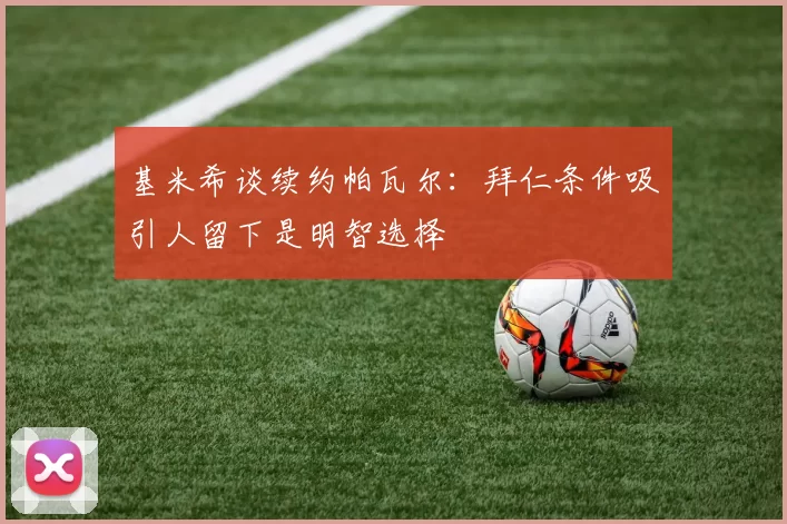基米希谈续约帕瓦尔：拜仁条件吸引人留下是明智选择
