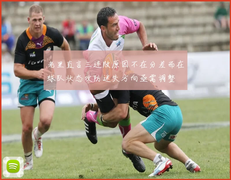 老里直言三连败原因不在分差而在球队状态攻防迷失方向亟需调整
